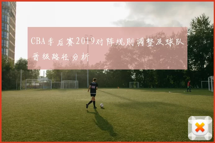 CBA季后赛2019对阵规则调整及球队晋级路径分析