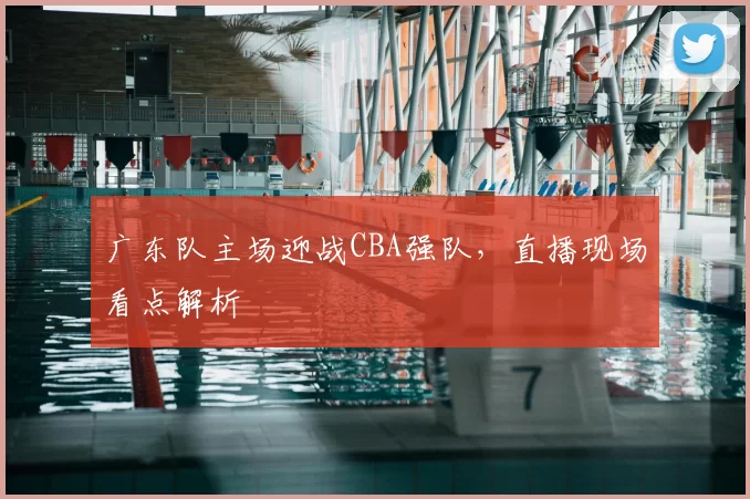 广东队主场迎战CBA强队，直播现场看点解析