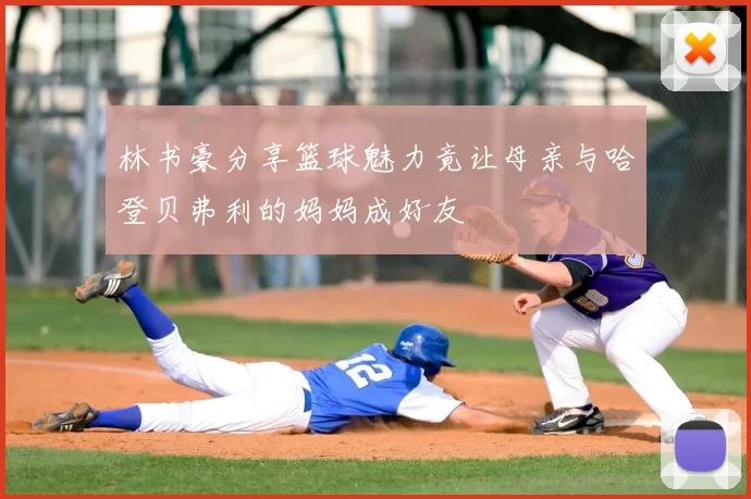 林书豪分享篮球魅力竟让母亲与哈登贝弗利的妈妈成好友