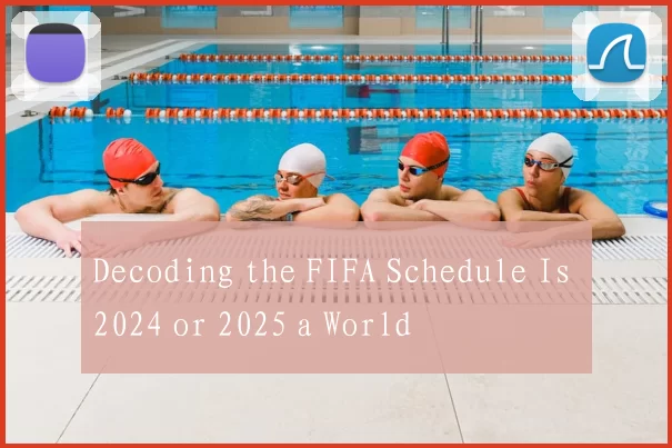 Decoding the FIFA Schedule Is 2024 or 2025 a World