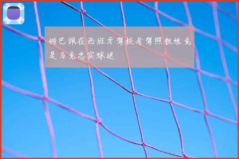 姆巴佩在西班牙驾校考驾照教练竟是马竞忠实球迷
