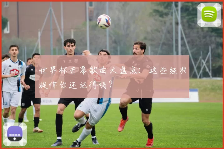 世界杯开幕歌曲大盘点：这些经典旋律你还记得吗？
