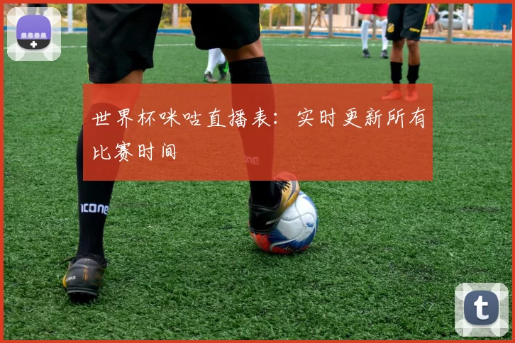 世界杯咪咕直播表：实时更新所有比赛时间