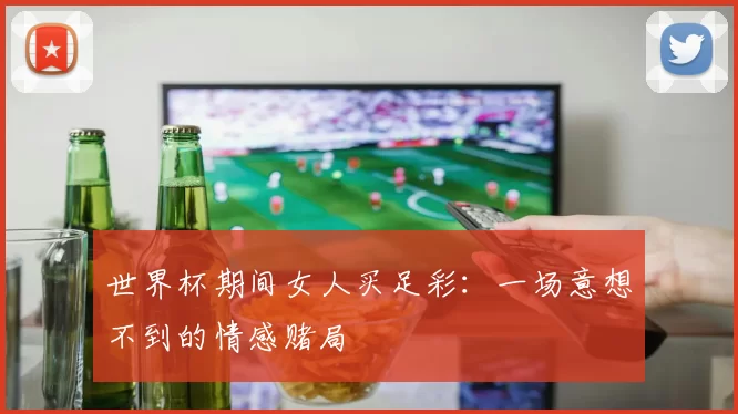 世界杯期间女人买足彩：一场意想不到的情感赌局