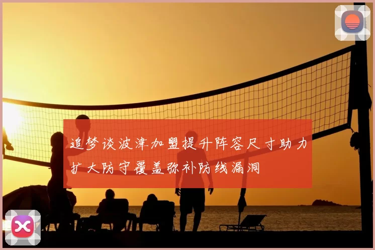 追梦谈波津加盟提升阵容尺寸助力扩大防守覆盖弥补防线漏洞