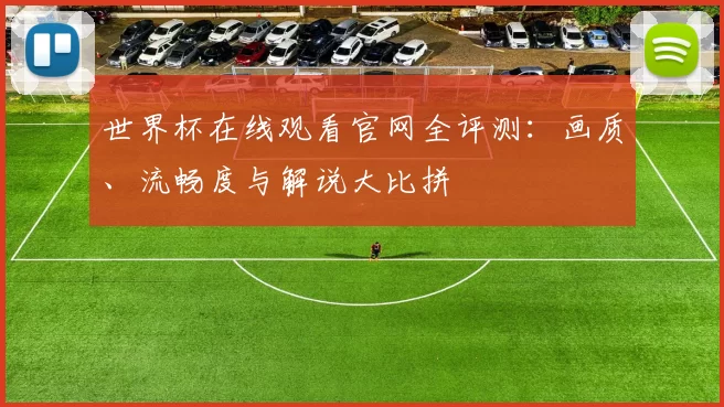 世界杯在线观看官网全评测：画质、流畅度与解说大比拼