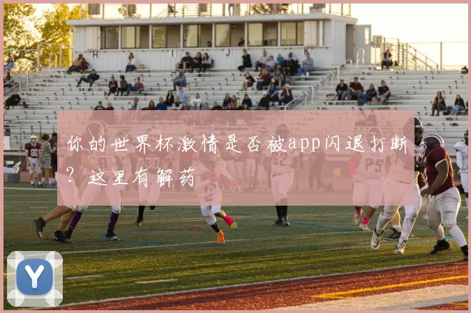 你的世界杯激情是否被app闪退打断？这里有解药