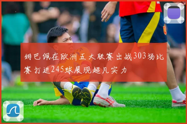 姆巴佩在欧洲五大联赛出战303场比赛打进245球展现超凡实力