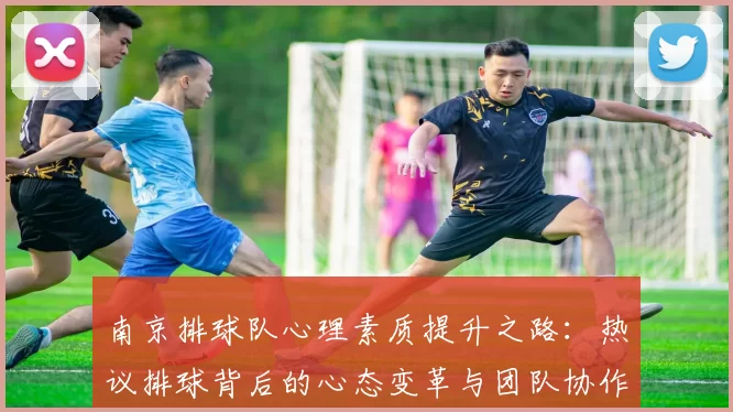 南京排球队心理素质提升之路：热议排球背后的心态变革与团队协作