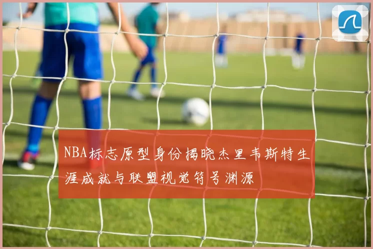 NBA标志原型身份揭晓杰里韦斯特生涯成就与联盟视觉符号渊源