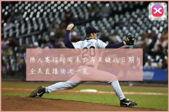 热火赛程时间表公布关键战日期与全美直播场次一览