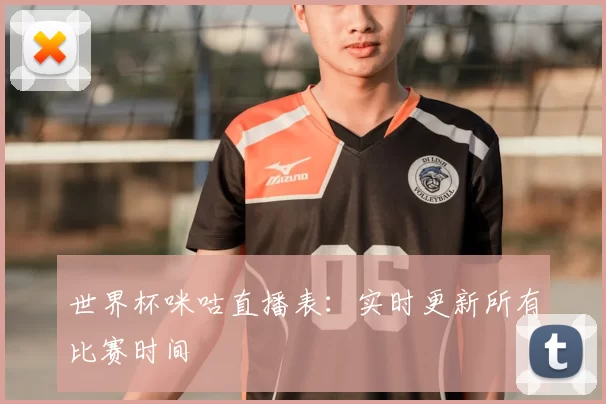 世界杯咪咕直播表：实时更新所有比赛时间