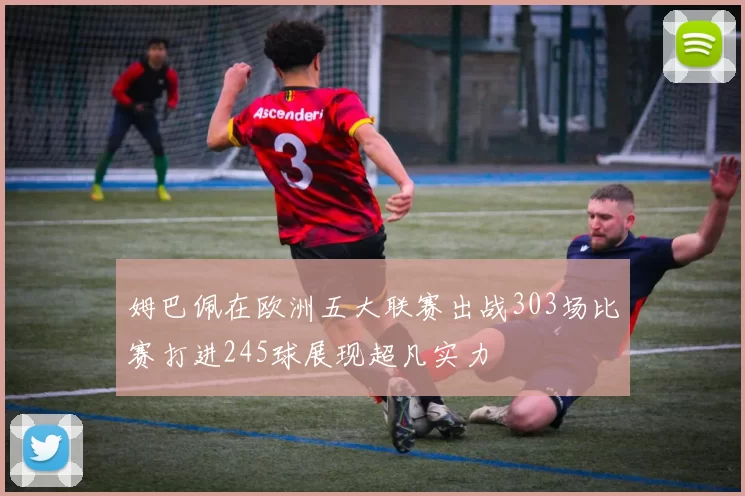 姆巴佩在欧洲五大联赛出战303场比赛打进245球展现超凡实力