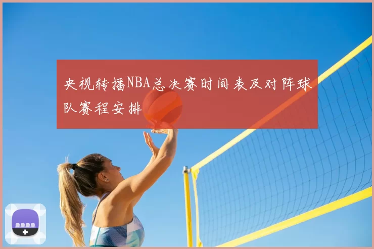 央视转播NBA总决赛时间表及对阵球队赛程安排