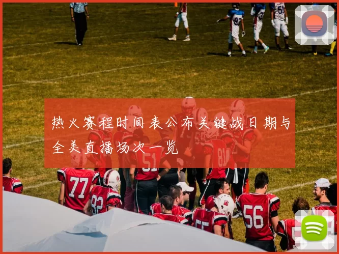 热火赛程时间表公布关键战日期与全美直播场次一览