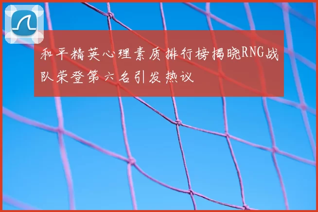 和平精英心理素质排行榜揭晓RNG战队荣登第六名引发热议