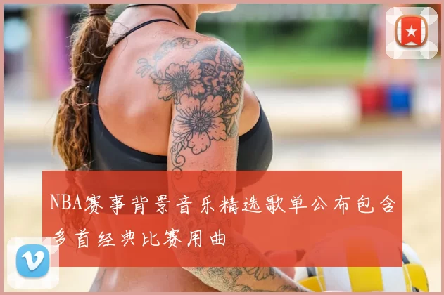 NBA赛事背景音乐精选歌单公布包含多首经典比赛用曲
