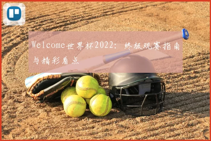 Welcome世界杯2022：终极观赛指南与精彩看点