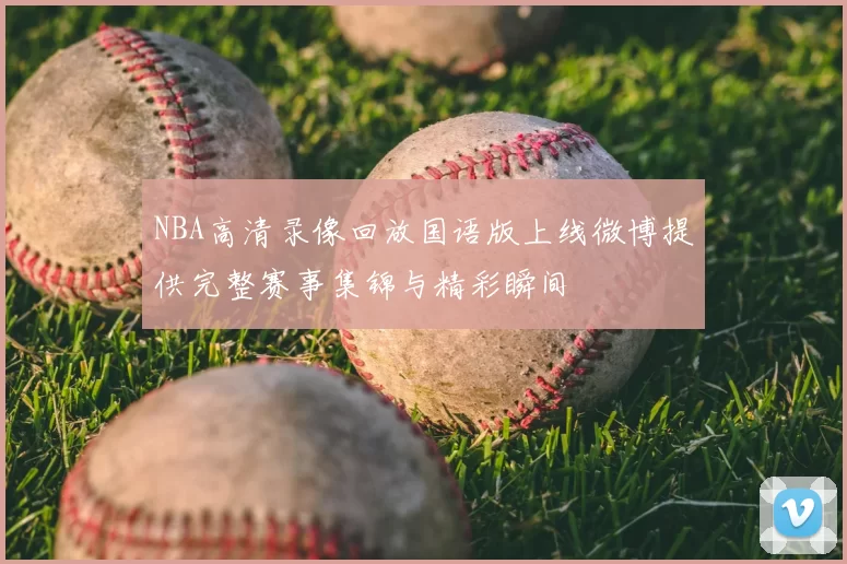 NBA高清录像回放国语版上线微博提供完整赛事集锦与精彩瞬间