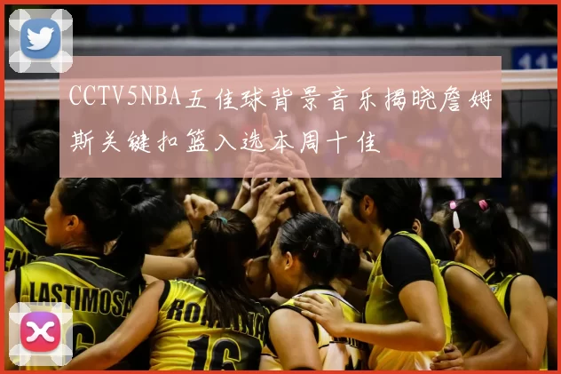 CCTV5NBA五佳球背景音乐揭晓詹姆斯关键扣篮入选本周十佳