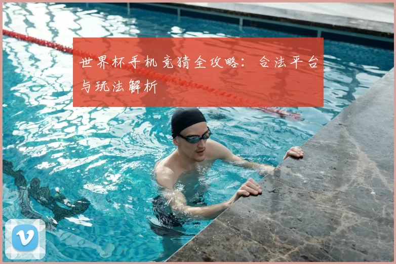 世界杯手机竞猜全攻略：合法平台与玩法解析