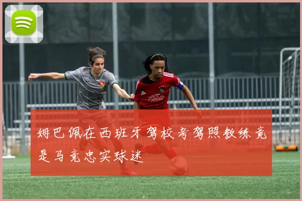 姆巴佩在西班牙驾校考驾照教练竟是马竞忠实球迷